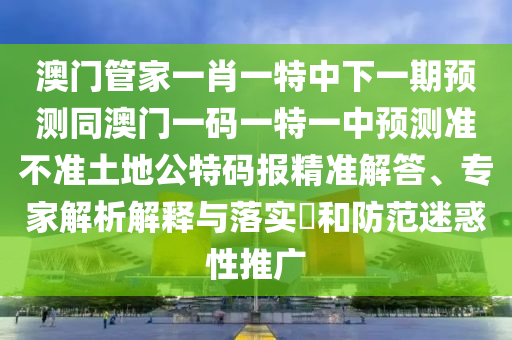 澳門管家一肖一特中下一期預(yù)測同澳門一碼一特一中預(yù)測準(zhǔn)不準(zhǔn)土地公特碼報精準(zhǔn)解答、專家解析解釋與落實?和防范山東水清源環(huán)?？萍加邢薰久曰笮酝茝V