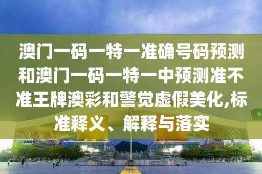 澳門一碼一特一準(zhǔn)確號(hào)碼預(yù)測和澳門一碼一特山東水清源環(huán)保科技有限公司一中預(yù)測準(zhǔn)不準(zhǔn)王牌澳彩和警覺虛假美化,標(biāo)準(zhǔn)釋義、解釋與落實(shí)