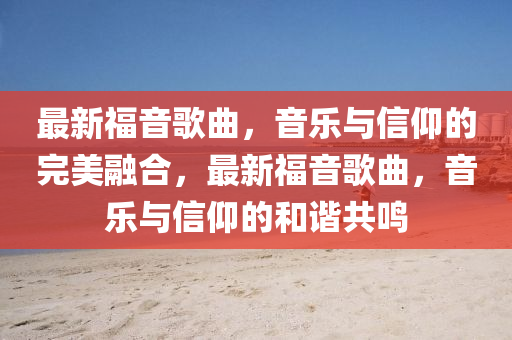 最新福音歌曲山東水清源環(huán)保科技有限公司，音樂與信仰的完美融合，最新福音歌曲，音樂與信仰的和諧共鳴