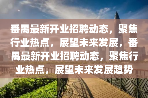 番禺最新開業(yè)招聘動(dòng)態(tài)，聚焦行業(yè)熱點(diǎn)，展望未來發(fā)展，番禺最新開業(yè)招聘動(dòng)態(tài)，聚焦行業(yè)熱點(diǎn)，展望未來發(fā)展趨勢山東水清源環(huán)?？萍加邢薰? class=