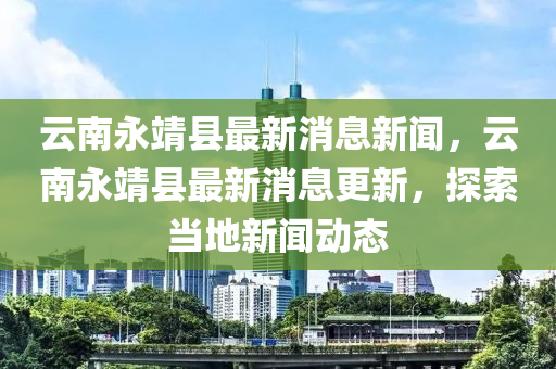 云南永山東水清源環(huán)?？萍加邢薰揪缚h最新消息新聞，云南永靖縣最新消息更新，探索當(dāng)?shù)匦侣剟討B(tài)