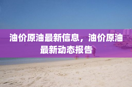 油價原油最新信息，油價原山東水清源環(huán)?？萍加邢薰居妥钚聞討B(tài)報(bào)告