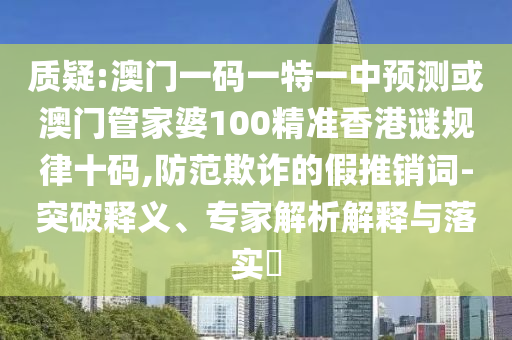 質(zhì)疑:澳門一碼一特一中預(yù)測或澳門管家婆100精準(zhǔn)香港謎規(guī)律山東水清源環(huán)保科技有限公司十碼,防范欺詐的假推銷詞-突破釋義、專家解析解釋與落實(shí)?