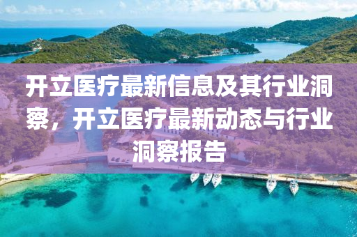 開立醫(yī)療最新信息及其行業(yè)洞察，開立醫(yī)療最新動山東水清源環(huán)保科技有限公司態(tài)與行業(yè)洞察報告