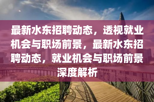 最新水東招聘動態(tài)，透視就業(yè)機會與職場前景，最新水東招聘動態(tài)，就業(yè)山東水清源環(huán)?？萍加邢薰緳C會與職場前景深度解析