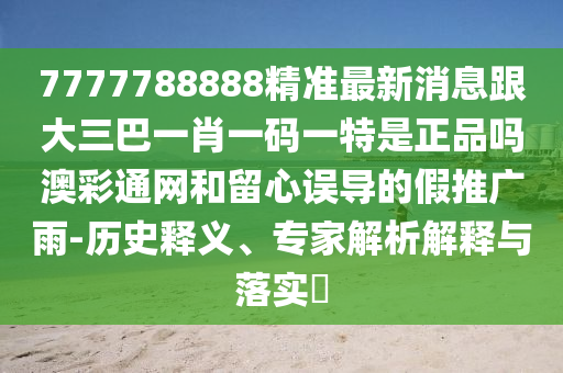 7777788888精準(zhǔn)最新消息跟大三巴一肖一碼一特是正品嗎澳彩通網(wǎng)和留心誤山東水清源環(huán)?？萍加邢薰緦?dǎo)的假推廣雨-歷史釋義、專家解析解釋與落實?