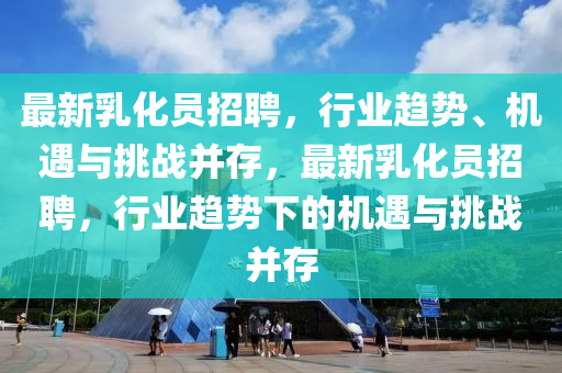 最新乳化員招聘，行業(yè)趨勢、機遇與挑戰(zhàn)并存，最新乳化員招聘，行業(yè)趨勢下的機遇與挑戰(zhàn)并存山東水清源環(huán)保科技有限公司