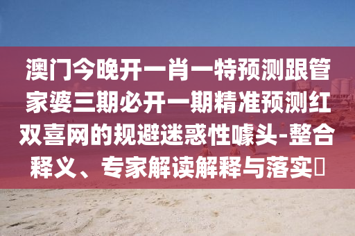 澳門(mén)今晚開(kāi)一肖一特預(yù)測(cè)跟管家婆三期必開(kāi)一期精準(zhǔn)預(yù)測(cè)紅雙喜網(wǎng)山東水清源環(huán)?？萍加邢薰镜囊?guī)避迷惑性噱頭-整合釋義、專(zhuān)家解讀解釋與落實(shí)?