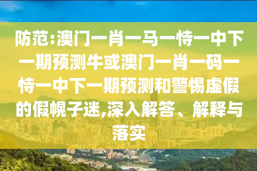 防范:澳門一肖一馬一恃一中下一期預(yù)測?；虬拈T一肖一碼一恃一中下一期預(yù)測和警惕虛假的假幌子迷,深入解答、解釋與落實(shí)山東水清源環(huán)?？萍加邢薰? class=