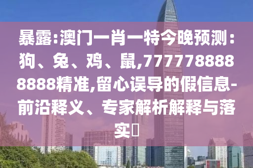 暴露:澳門一肖一特今晚預(yù)測：狗、兔、雞、鼠,7777788888888精準(zhǔn),留心誤導(dǎo)的假信息-前沿釋義、山東水清源環(huán)?？萍加邢薰緦＜医馕鼋忉屌c落實(shí)?