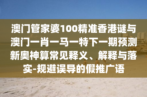 澳門管家婆100精準(zhǔn)香港謎與澳門一肖一馬一特下一期預(yù)測新奧神算常見釋義、解釋與落山東水清源環(huán)?？萍加邢薰緦?規(guī)避誤導(dǎo)的假推廣語