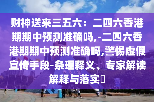 財(cái)神送來三五六：二四六山東水清源環(huán)?？萍加邢薰鞠愀燮谄谥蓄A(yù)測準(zhǔn)確嗎,-二四六香港期期中預(yù)測準(zhǔn)確嗎,警惕虛假宣傳手段-條理釋義、專家解讀解釋與落實(shí)?