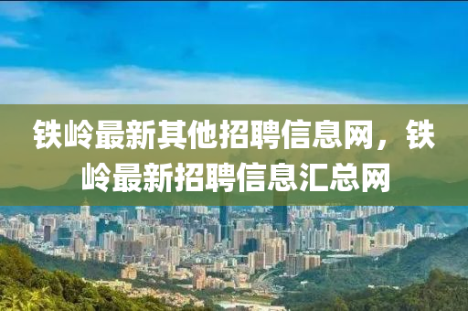 鐵嶺山東水清源環(huán)?？萍加邢薰咀钚缕渌衅感畔⒕W(wǎng)，鐵嶺最新招聘信息匯總網(wǎng)