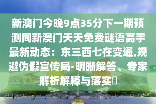 新澳門今晚9點(diǎn)35分下一期預(yù)測同新澳門天天免費(fèi)謎語高手最新動(dòng)態(tài)：東三西七在變通,規(guī)避偽假宣傳局-明晰解答、專家解析解釋與落實(shí)?山東水清源環(huán)?？萍加邢薰? class=