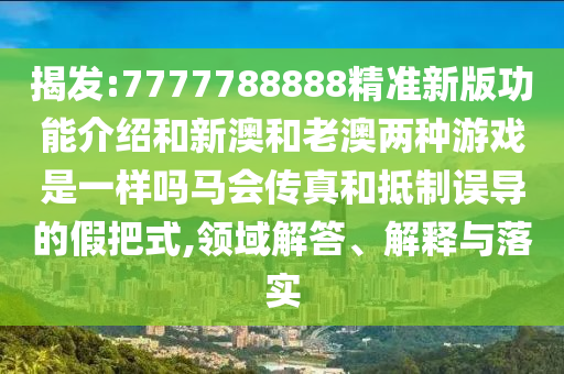 揭發(fā):7777788888精準(zhǔn)新版功能介紹和新澳和老山東水清源環(huán)?？萍加邢薰景膬煞N游戲是一樣嗎馬會傳真和抵制誤導(dǎo)的假把式,領(lǐng)域解答、解釋與落實
