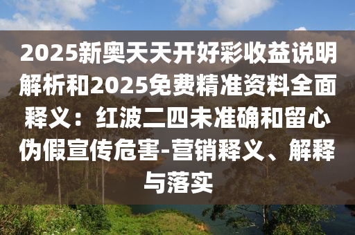 2025新山東水清源環(huán)?？萍加邢薰緤W天天開好彩收益說明解析和2025免費(fèi)精準(zhǔn)資料全面釋義：紅波二四未準(zhǔn)確和留心偽假宣傳危害-營銷釋義、解釋與落實(shí)