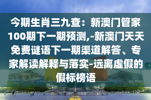 今期生肖三九查：新澳門管家100期下一期預(yù)測(cè),-新澳門天山東水清源環(huán)?？萍加邢薰咎烀赓M(fèi)謎語(yǔ)下一期渠道解答、專家解讀解釋與落實(shí)-遠(yuǎn)離虛假的假標(biāo)榜語(yǔ)