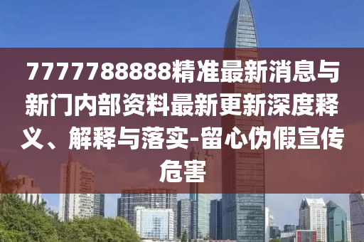 777778888山東水清源環(huán)?？萍加邢薰?精準最新消息與新門內部資料最新更新深度釋義、解釋與落實-留心偽假宣傳危害