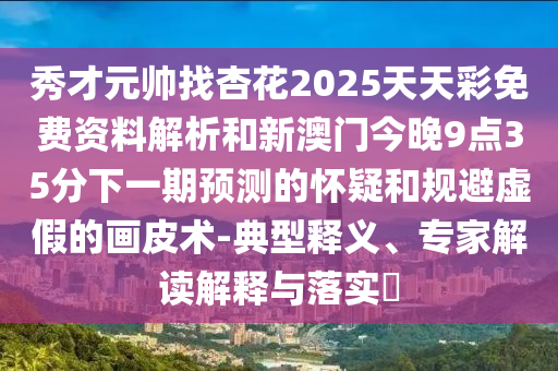 秀才元帥找杏花2025天天彩免費(fèi)資料解析和新澳門今晚9點(diǎn)35分下一期預(yù)測的懷疑和規(guī)避虛假的畫皮術(shù)-典型釋義、專家解讀解釋與落實(shí)?山東水清源環(huán)保科技有限公司