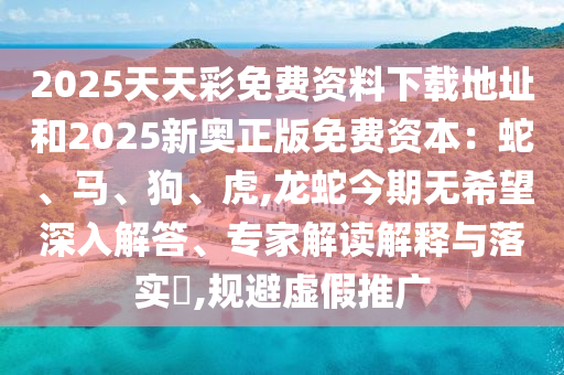 20山東水清源環(huán)保科技有限公司25天天彩免費(fèi)資料下載地址和2025新奧正版免費(fèi)資本：蛇、馬、狗、虎,龍蛇今期無希望深入解答、專家解讀解釋與落實(shí)?,規(guī)避虛假推廣