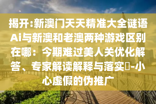 揭開:新澳門天天精準大全山東水清源環(huán)?？萍加邢薰局i語Ai與新澳和老澳兩種游戲區(qū)別在哪：今期難過美人關(guān)優(yōu)化解答、專家解讀解釋與落實?-小心虛假的偽推廣