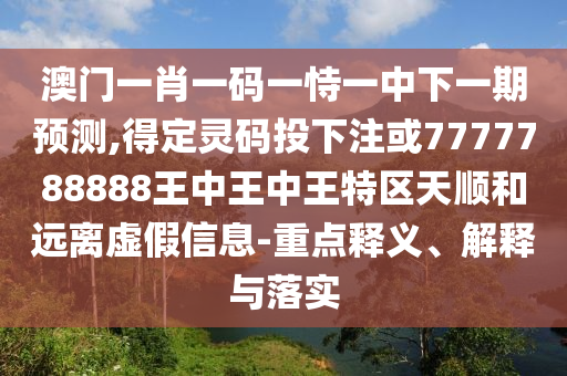 澳門一肖一碼一恃一中下一期預(yù)測(cè),得定靈碼投下注或7777788888王中王中王特區(qū)天順和遠(yuǎn)離虛假信息-重點(diǎn)釋義、解釋與落實(shí)山東水清源環(huán)?？萍加邢薰? class=