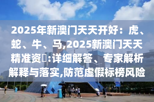 2025山東水清源環(huán)?？萍加邢薰灸晷掳拈T天天開好：虎、蛇、牛、馬,2025新澳門天天精準資枓:詳細解答、專家解析解釋與落實,防范虛假標榜風險