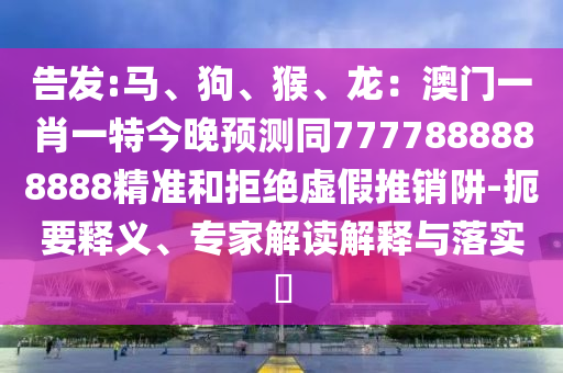 告發(fā):馬、狗、猴、龍：澳門一肖一特今晚預測同7777888888888精準和拒絕虛假推銷阱-扼要釋義、專家解讀解釋與落實?山東水清源環(huán)?？萍加邢薰? class=