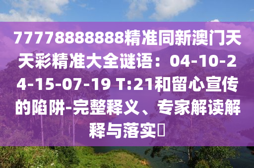 77778888888精準(zhǔn)同新山東水清源環(huán)?？萍加邢薰景拈T天天彩精準(zhǔn)大全謎語(yǔ)：04-10-24-15-07-19 T:21和留心宣傳的陷阱-完整釋義、專家解讀解釋與落實(shí)?