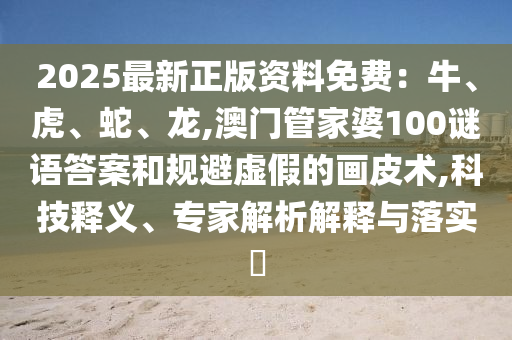 2025最新正版資料免費：牛、虎、蛇、龍,澳門管家婆山東水清源環(huán)?？萍加邢薰?00謎語答案和規(guī)避虛假的畫皮術(shù),科技釋義、專家解析解釋與落實?