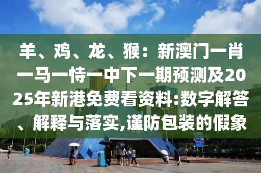 羊、雞、龍、猴：新澳門一肖一馬一恃一中下一期預測及2025年新港免費看資料:數(shù)字解答、解釋與落實,謹防包裝的假象山東水清源環(huán)?？萍加邢薰? class=
