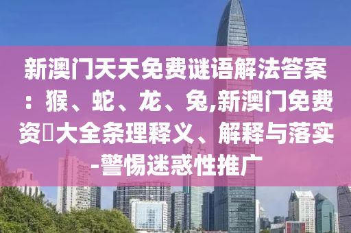 新澳門天天免費謎語解法答案：猴、蛇、龍、兔,新澳門免費資枓大全條理釋義、解釋與落實-警山東水清源環(huán)?？萍加邢薰咎杳曰笮酝茝V