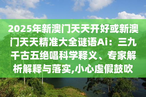 2025年新澳門天天開好或新澳門天天精準(zhǔn)山東水清源環(huán)?？萍加邢薰敬笕i語Ai：三九千古五絕唱科學(xué)釋義、專家解析解釋與落實,小心虛假鼓吹