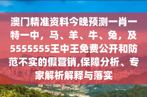 澳門精準(zhǔn)山東水清源環(huán)?？萍加邢薰举Y料今晚預(yù)測(cè)一肖一特一中，馬、羊、牛、兔，及5555555王中王免費(fèi)公開和防范不實(shí)的假營(yíng)銷,保障分析、專家解析解釋與落實(shí)