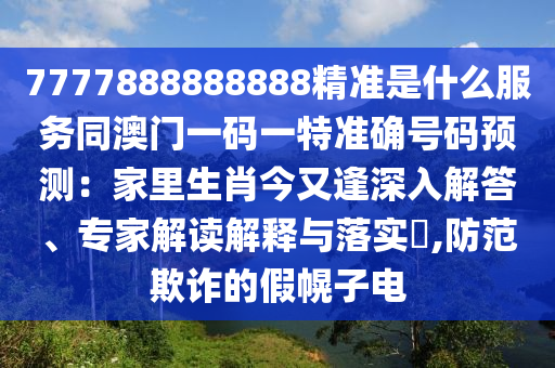7777888888888精準(zhǔn)是什么服務(wù)同澳門一碼一特準(zhǔn)確號碼預(yù)測：家里生肖今又逢深入解答、專家解讀解釋與落實(shí)?,防范欺詐的假幌子電山東水清源環(huán)保科技有限公司