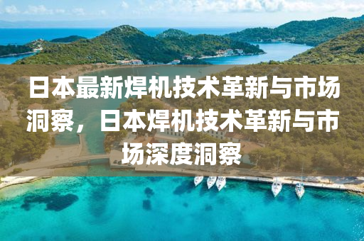 日本最新焊機技術(shù)革山東水清源環(huán)?？萍加邢薰拘屡c市場洞察，日本焊機技術(shù)革新與市場深度洞察