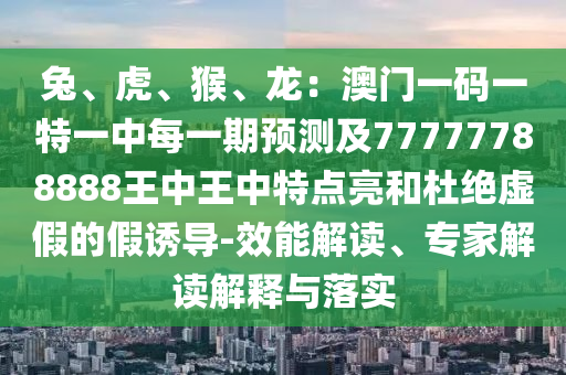 兔、虎、猴、龍：澳門一碼一特一中每一期預(yù)測及77777788888王中王中特點(diǎn)亮和杜絕虛假的假誘導(dǎo)-效能解讀、專家解讀解釋與落實(shí)山東水清源環(huán)?？萍加邢薰? class=
