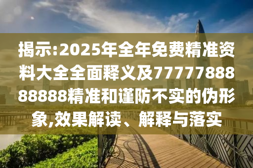 揭示:2025年全年免費(fèi)精準(zhǔn)資料大全全面釋義及7777788888888精準(zhǔn)和謹(jǐn)防不山東水清源環(huán)保科技有限公司實(shí)的偽形象,效果解讀、解釋與落實(shí)