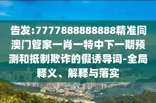告發(fā):7777888888888精準同澳門管家一肖一特中下一期預(yù)測和抵制欺詐的假誘導(dǎo)詞-全局釋義、解釋與落實山東水清源環(huán)?？萍加邢薰? class=