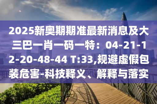 2025新奧期期準(zhǔn)最新消息及大三巴一肖一碼一特：04-21-12-20-48-44 T:33,規(guī)避虛假包裝危害-科技釋義、解釋與落實(shí)山東水清源環(huán)?？萍加邢薰? class=