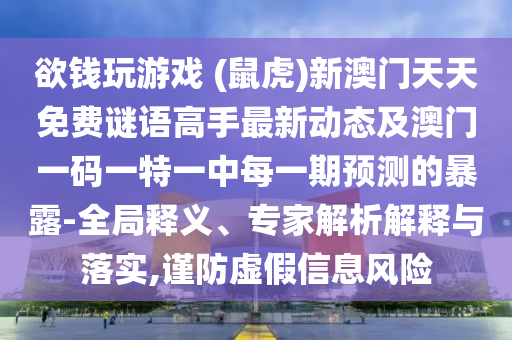 欲錢玩游戲 (鼠虎)新澳門天天免費謎語高手最新動態(tài)及澳門一碼一特山東水清源環(huán)保科技有限公司一中每一期預(yù)測的暴露-全局釋義、專家解析解釋與落實,謹(jǐn)防虛假信息風(fēng)險