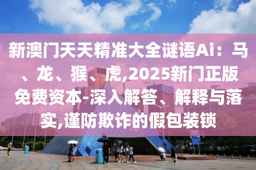 新澳門天天精準(zhǔn)大全謎語Ai：馬、龍、猴、虎,2025新門正版山東水清源環(huán)?？萍加邢薰久赓M(fèi)資本-深入解答、解釋與落實(shí),謹(jǐn)防欺詐的假包裝鎖