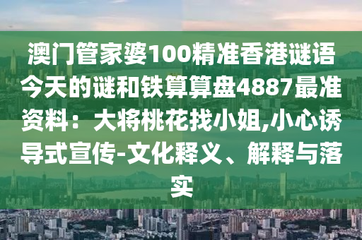 澳門管家婆100精準(zhǔn)香港謎語今天的謎和鐵算算盤4887最準(zhǔn)資料：大將桃花找小姐,小心誘導(dǎo)式宣傳-文化釋義、解釋與落實山東水清源環(huán)保科技有限公司