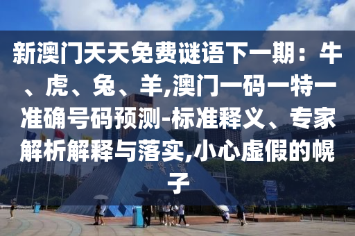 新澳門天天免費謎語下一期：牛、虎、兔、羊,澳門一碼一特一準(zhǔn)確號碼預(yù)測-標(biāo)準(zhǔn)釋義、專家解析解釋與落實,小心虛假的幌子山東水清源環(huán)?？萍加邢薰? class=