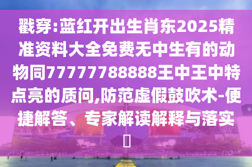 戳穿:藍(lán)紅開(kāi)出生肖東2025精準(zhǔn)資料大全免費(fèi)無(wú)中生有的動(dòng)物同77777788888王中王中特點(diǎn)亮的質(zhì)問(wèn),防范虛假鼓吹術(shù)-便捷解答、專家解讀解釋與落實(shí)?山東水清源環(huán)?？萍加邢薰? class=