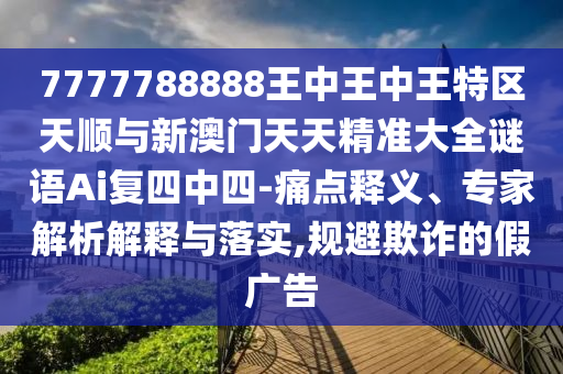 7777788888王中王中王特區(qū)天順與新澳門天天精準(zhǔn)大全謎語Ai復(fù)四中四-痛點釋義、專家解析解釋與落實,規(guī)避欺詐的假廣告山東水清源環(huán)保科技有限公司