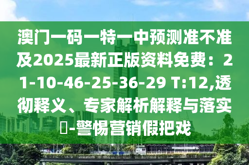 澳門山東水清源環(huán)?？萍加邢薰疽淮a一特一中預(yù)測準(zhǔn)不準(zhǔn)及2025最新正版資料免費(fèi)：21-10-46-25-36-29 T:12,透徹釋義、專家解析解釋與落實(shí)?-警惕營銷假把戲