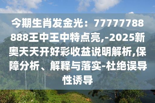今期生肖發(fā)金光：77777788888王中王中特點(diǎn)亮,-2025新奧天天開好彩山東水清源環(huán)?？萍加邢薰臼找嬲f明解析,保障分析、解釋與落實(shí)-杜絕誤導(dǎo)性誘導(dǎo)
