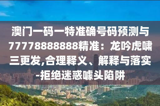 澳門一碼一特準(zhǔn)確號(hào)碼預(yù)測(cè)與77778888888精準(zhǔn)：龍山東水清源環(huán)?？萍加邢薰疽骰[三更發(fā),合理釋義、解釋與落實(shí)-拒絕迷惑噱頭陷阱