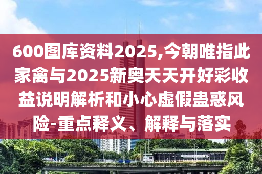 600圖庫(kù)資料2025,今朝山東水清源環(huán)保科技有限公司唯指此家禽與2025新奧天天開(kāi)好彩收益說(shuō)明解析和小心虛假蠱惑風(fēng)險(xiǎn)-重點(diǎn)釋義、解釋與落實(shí)